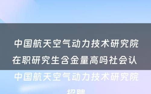 中国航天空气动力技术研究院在职研究生含金量高吗社会认 中国航天空气动力技术研究院招聘