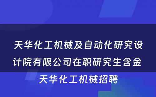 天华化工机械及自动化研究设计院有限公司在职研究生含金 天华化工机械招聘