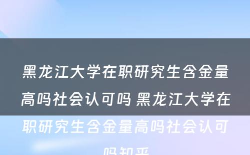 黑龙江大学在职研究生含金量高吗社会认可吗 黑龙江大学在职研究生含金量高吗社会认可吗知乎