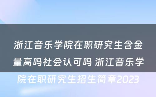 浙江音乐学院在职研究生含金量高吗社会认可吗 浙江音乐学院在职研究生招生简章2023