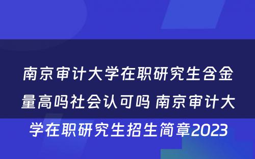 南京审计大学在职研究生含金量高吗社会认可吗 南京审计大学在职研究生招生简章2023