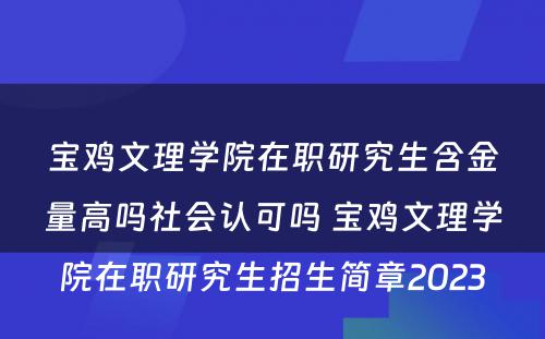 宝鸡文理学院在职研究生含金量高吗社会认可吗 宝鸡文理学院在职研究生招生简章2023