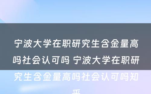 宁波大学在职研究生含金量高吗社会认可吗 宁波大学在职研究生含金量高吗社会认可吗知乎