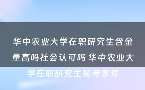 华中农业大学在职研究生含金量高吗社会认可吗 华中农业大学在职研究生报考条件