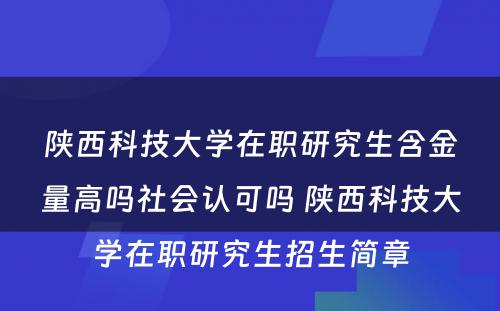 陕西科技大学在职研究生含金量高吗社会认可吗 陕西科技大学在职研究生招生简章