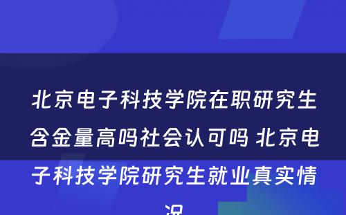 北京电子科技学院在职研究生含金量高吗社会认可吗 北京电子科技学院研究生就业真实情况