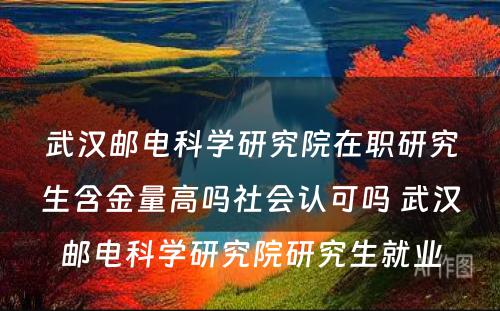 武汉邮电科学研究院在职研究生含金量高吗社会认可吗 武汉邮电科学研究院研究生就业