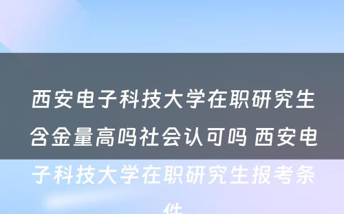 西安电子科技大学在职研究生含金量高吗社会认可吗 西安电子科技大学在职研究生报考条件