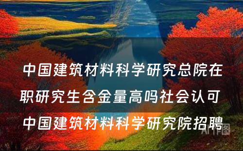 中国建筑材料科学研究总院在职研究生含金量高吗社会认可 中国建筑材料科学研究院招聘