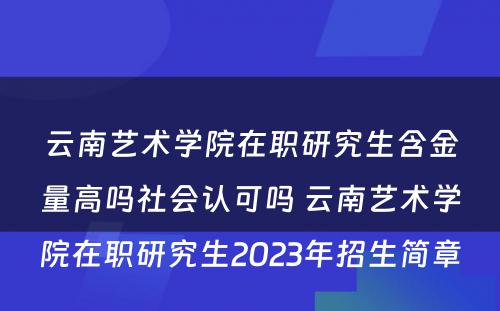 云南艺术学院在职研究生含金量高吗社会认可吗 云南艺术学院在职研究生2023年招生简章