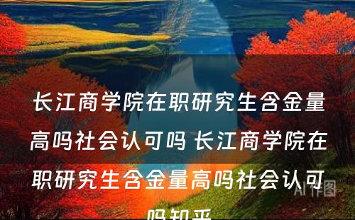 长江商学院在职研究生含金量高吗社会认可吗 长江商学院在职研究生含金量高吗社会认可吗知乎