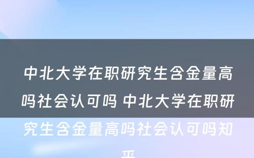 中北大学在职研究生含金量高吗社会认可吗 中北大学在职研究生含金量高吗社会认可吗知乎