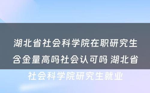 湖北省社会科学院在职研究生含金量高吗社会认可吗 湖北省社会科学院研究生就业