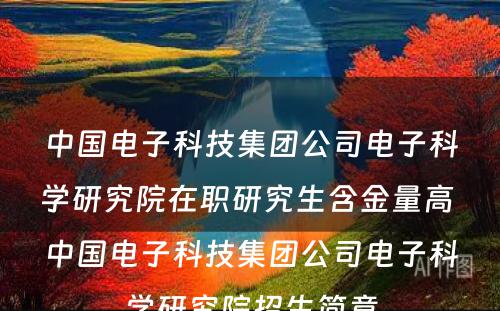 中国电子科技集团公司电子科学研究院在职研究生含金量高 中国电子科技集团公司电子科学研究院招生简章