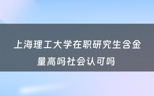 上海理工大学在职研究生含金量高吗社会认可吗 