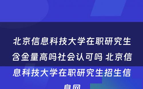 北京信息科技大学在职研究生含金量高吗社会认可吗 北京信息科技大学在职研究生招生信息网