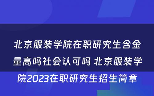 北京服装学院在职研究生含金量高吗社会认可吗 北京服装学院2023在职研究生招生简章