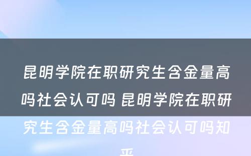 昆明学院在职研究生含金量高吗社会认可吗 昆明学院在职研究生含金量高吗社会认可吗知乎