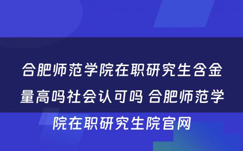 合肥师范学院在职研究生含金量高吗社会认可吗 合肥师范学院在职研究生院官网