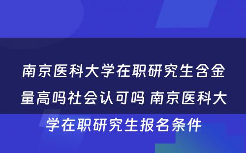 南京医科大学在职研究生含金量高吗社会认可吗 南京医科大学在职研究生报名条件