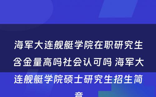 海军大连舰艇学院在职研究生含金量高吗社会认可吗 海军大连舰艇学院硕士研究生招生简章