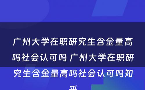 广州大学在职研究生含金量高吗社会认可吗 广州大学在职研究生含金量高吗社会认可吗知乎