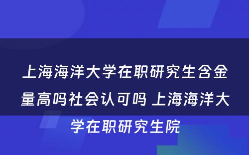 上海海洋大学在职研究生含金量高吗社会认可吗 上海海洋大学在职研究生院