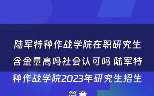 陆军特种作战学院在职研究生含金量高吗社会认可吗 陆军特种作战学院2023年研究生招生简章