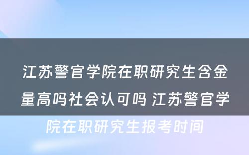 江苏警官学院在职研究生含金量高吗社会认可吗 江苏警官学院在职研究生报考时间