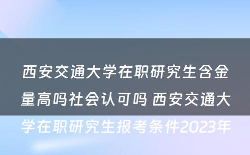 西安交通大学在职研究生含金量高吗社会认可吗 西安交通大学在职研究生报考条件2023年