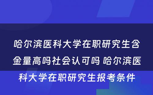 哈尔滨医科大学在职研究生含金量高吗社会认可吗 哈尔滨医科大学在职研究生报考条件