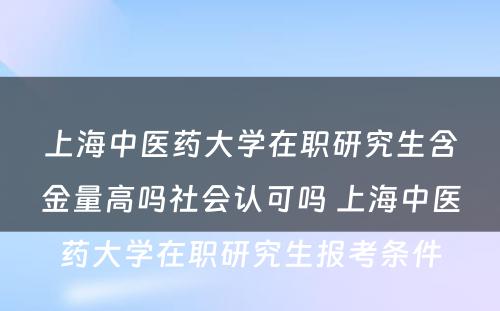 上海中医药大学在职研究生含金量高吗社会认可吗 上海中医药大学在职研究生报考条件