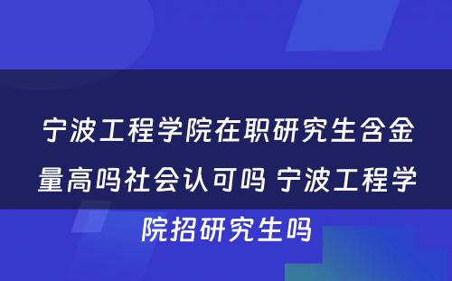 宁波工程学院在职研究生含金量高吗社会认可吗 宁波工程学院招研究生吗