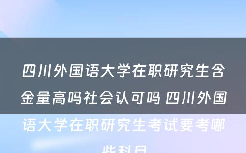 四川外国语大学在职研究生含金量高吗社会认可吗 四川外国语大学在职研究生考试要考哪些科目