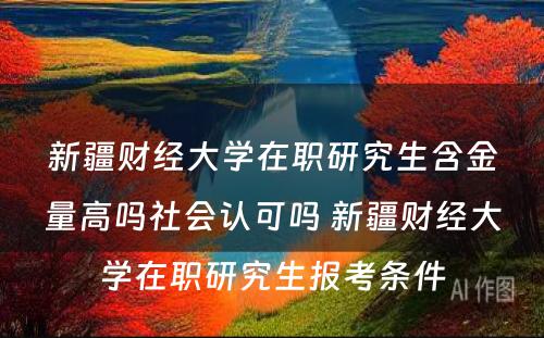 新疆财经大学在职研究生含金量高吗社会认可吗 新疆财经大学在职研究生报考条件