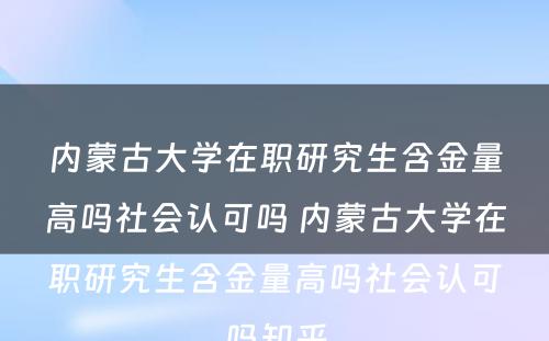 内蒙古大学在职研究生含金量高吗社会认可吗 内蒙古大学在职研究生含金量高吗社会认可吗知乎