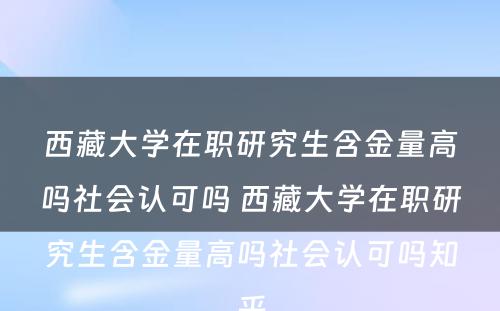 西藏大学在职研究生含金量高吗社会认可吗 西藏大学在职研究生含金量高吗社会认可吗知乎