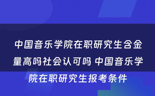 中国音乐学院在职研究生含金量高吗社会认可吗 中国音乐学院在职研究生报考条件