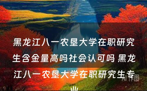 黑龙江八一农垦大学在职研究生含金量高吗社会认可吗 黑龙江八一农垦大学在职研究生专业