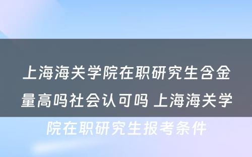 上海海关学院在职研究生含金量高吗社会认可吗 上海海关学院在职研究生报考条件