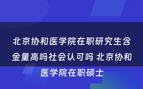 北京协和医学院在职研究生含金量高吗社会认可吗 北京协和医学院在职硕士