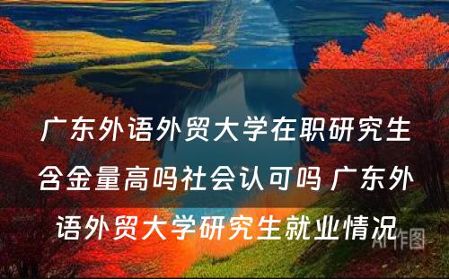 广东外语外贸大学在职研究生含金量高吗社会认可吗 广东外语外贸大学研究生就业情况