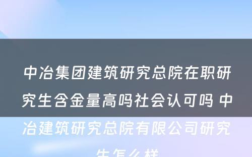 中冶集团建筑研究总院在职研究生含金量高吗社会认可吗 中冶建筑研究总院有限公司研究生怎么样