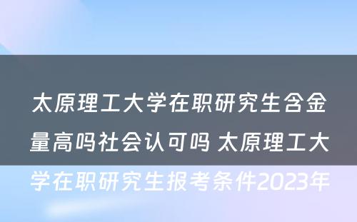 太原理工大学在职研究生含金量高吗社会认可吗 太原理工大学在职研究生报考条件2023年