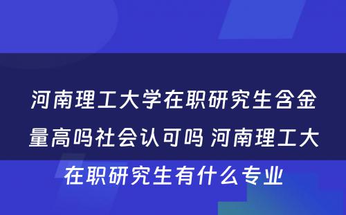 河南理工大学在职研究生含金量高吗社会认可吗 河南理工大在职研究生有什么专业