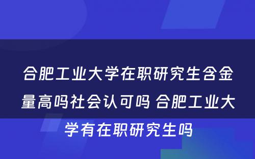 合肥工业大学在职研究生含金量高吗社会认可吗 合肥工业大学有在职研究生吗