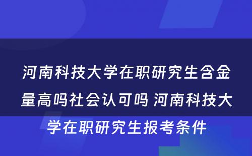 河南科技大学在职研究生含金量高吗社会认可吗 河南科技大学在职研究生报考条件