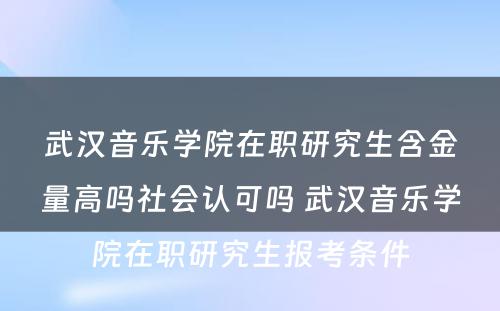 武汉音乐学院在职研究生含金量高吗社会认可吗 武汉音乐学院在职研究生报考条件