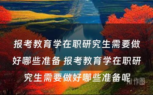 报考教育学在职研究生需要做好哪些准备 报考教育学在职研究生需要做好哪些准备呢