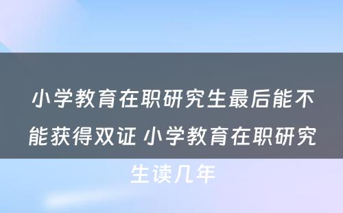 小学教育在职研究生最后能不能获得双证 小学教育在职研究生读几年